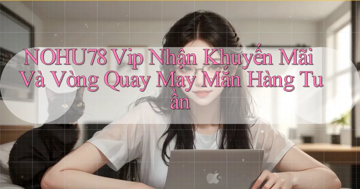 nohu78  vip nhận khuyến mãi và vòng quay may mắn hàng tuần