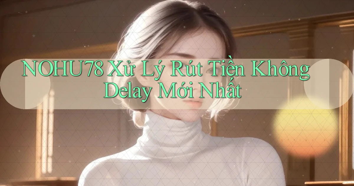 nohu78 xử lý rút tiền không delay mới nhất