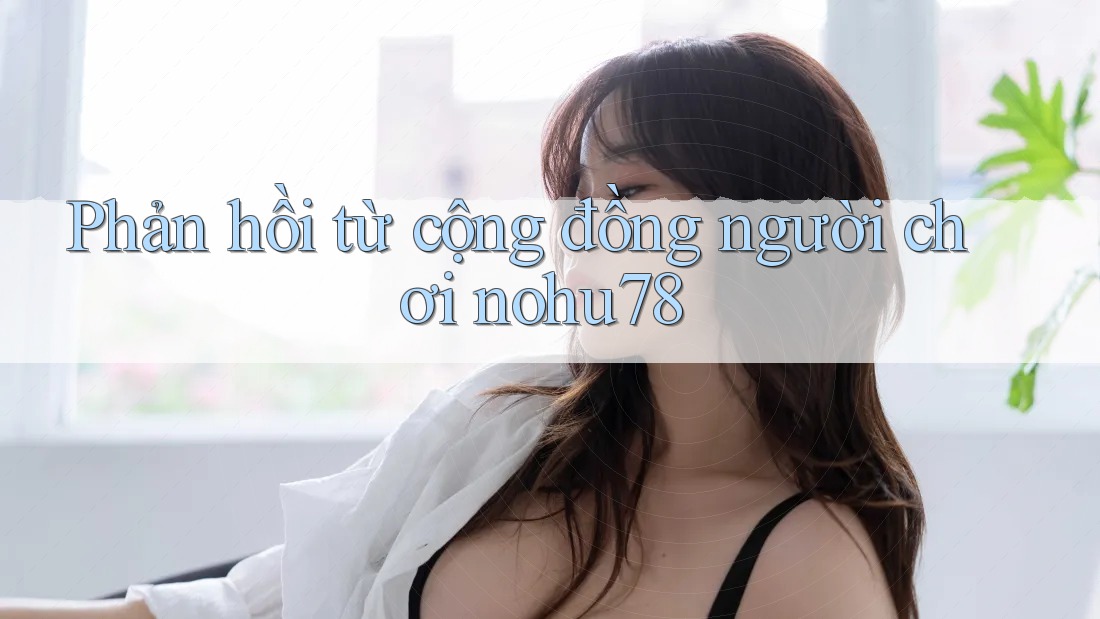 Phản hồi từ cộng đồng người chơi nohu78