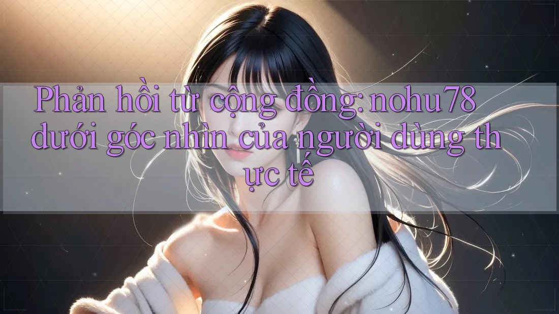 Phản hồi từ cộng đồng: nohu78 dưới góc nhìn của người dùng thực tế
