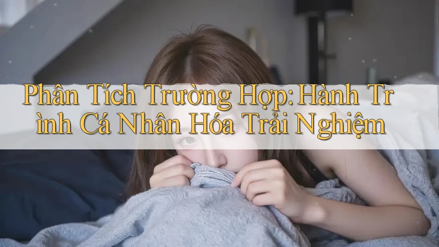 Phân Tích Trường Hợp: Hành Trình Cá Nhân Hóa Trải Nghiệm Phân Tích Trường Hợp: Hành Trình Cá Nhân Hóa Trải Nghiệm
