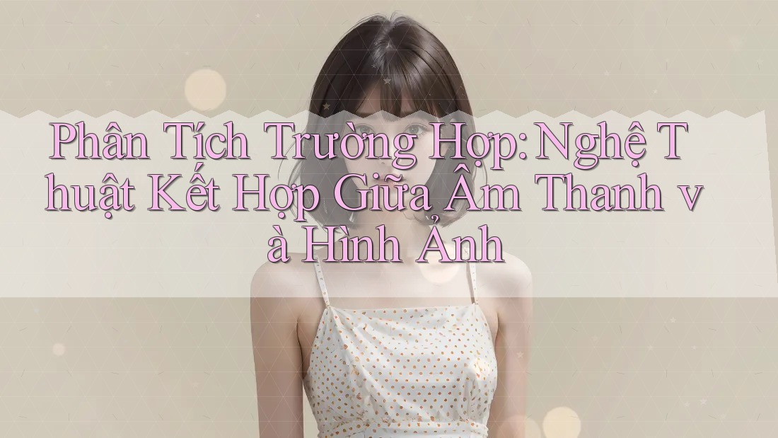 Phân Tích Trường Hợp: Nghệ Thuật Kết Hợp Giữa Âm Thanh và Hình Ảnh Phân Tích Trường Hợp: Nghệ Thuật Kết Hợp Giữa Âm Thanh và Hình Ảnh