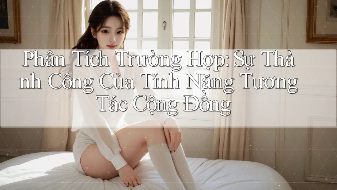 Phân Tích Trường Hợp: Sự Thành Công Của Tính Năng Tương Tác Cộng Đồng Phân Tích Trường Hợp: Sự Thành Công Của Tính Năng Tương Tác Cộng Đồng