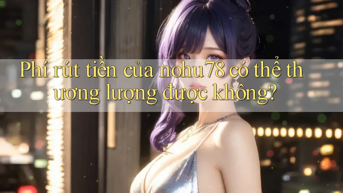Phí rút tiền của nohu78 có thể thương lượng được không? Phí rút tiền của nohu78 có thể thương lượng được không?