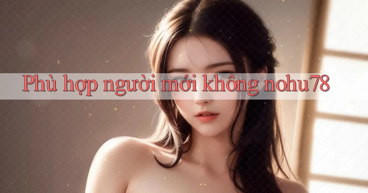 Phù hợp người mới không nohu78