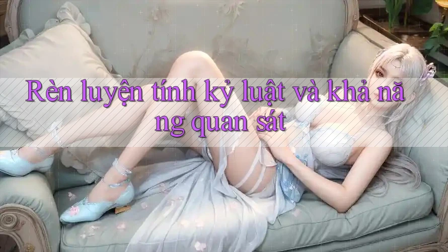 Rèn luyện tính kỷ luật và khả năng quan sát