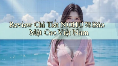 review chi tiết nohu78 bảo mật cao việt nam
