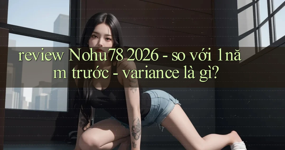 review Nohu78 2026   so với 1 năm trước   variance là gì