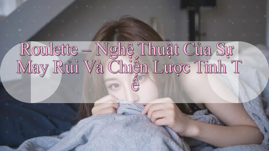 Roulette – Nghệ Thuật Của Sự May Rủi Và Chiến Lược Tinh Tế