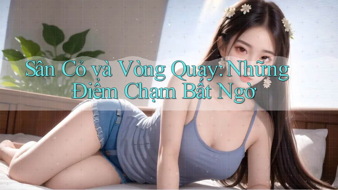 Sân Cỏ và Vòng Quay: Những Điểm Chạm Bất Ngờ Sân Cỏ và Vòng Quay: Những Điểm Chạm Bất Ngờ