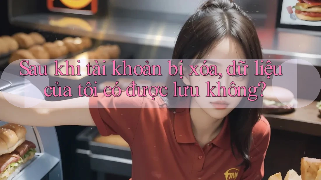 Sau khi tài khoản bị xóa, dữ liệu của tôi có được lưu không?