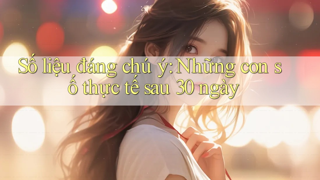 Số liệu đáng chú ý: Những con số thực tế sau 30 ngày