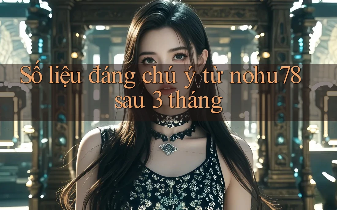 Số liệu đáng chú ý từ nohu78 sau 3 tháng