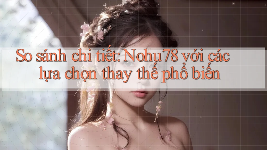 So sánh chi tiết: Nohu78 với các lựa chọn thay thế phổ biến