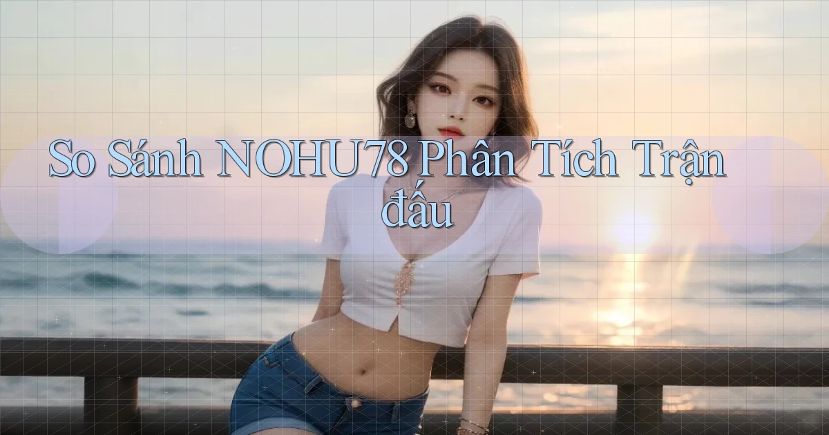 so sánh nohu78 phân tích trận đấu