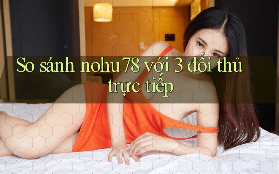 So sánh nohu78 với 3 đối thủ trực tiếp