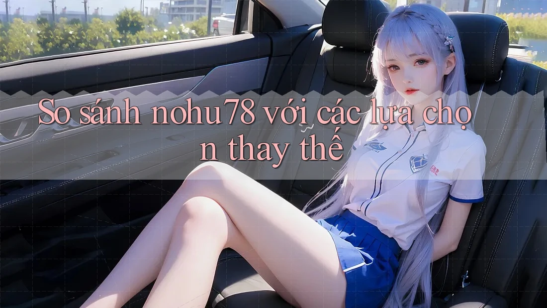 So sánh nohu78 với các lựa chọn thay thế