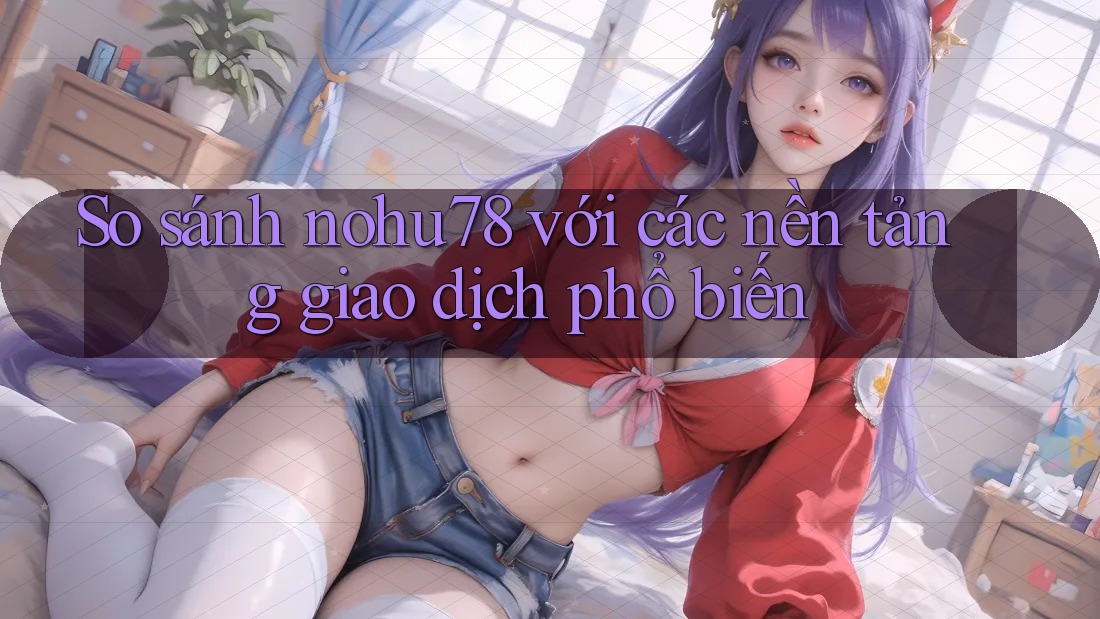 So sánh nohu78 với các nền tảng giao dịch phổ biến So sánh nohu78 với các nền tảng giao dịch phổ biến
