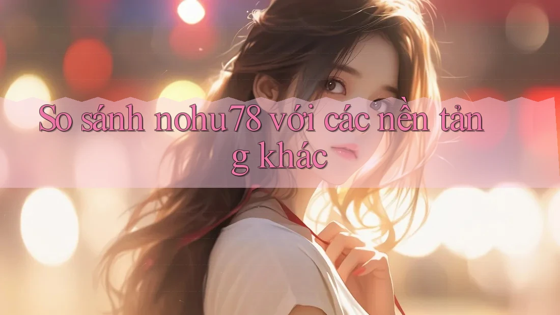 So sánh nohu78 với các nền tảng khác So sánh nohu78 với các nền tảng khác