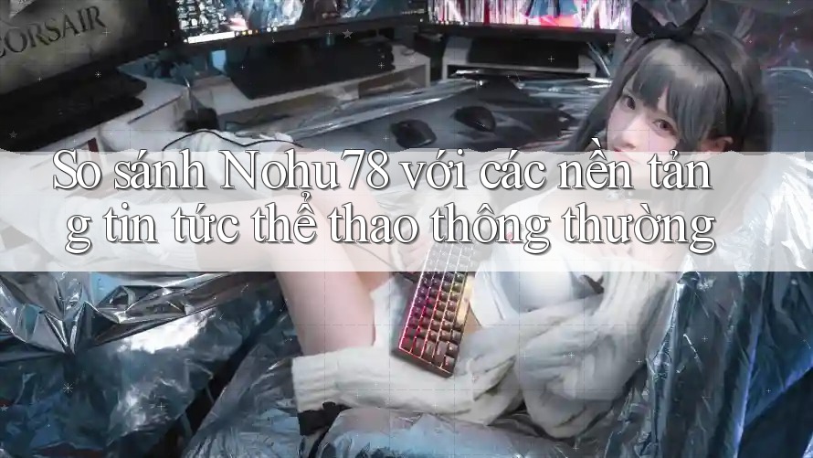 So sánh Nohu78 với các nền tảng tin tức thể thao thông thường