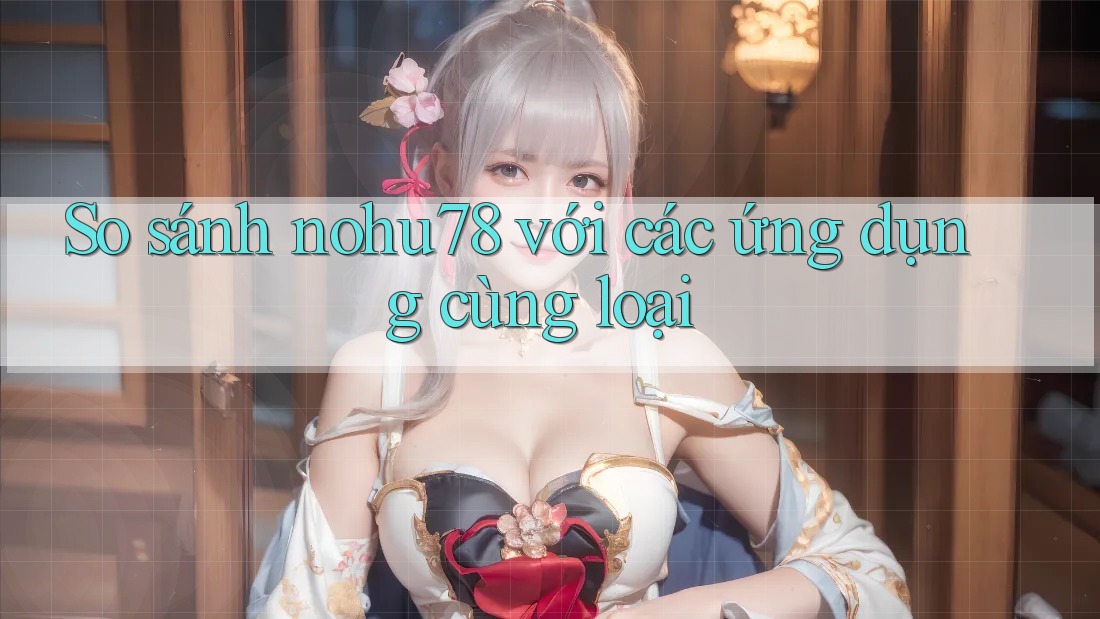 So sánh nohu78 với các ứng dụng cùng loại