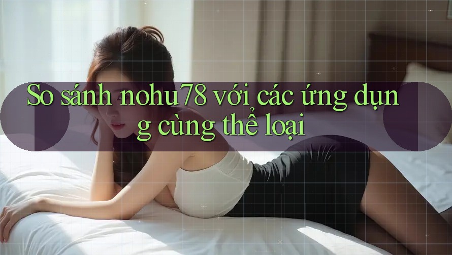 So sánh nohu78 với các ứng dụng cùng thể loại
