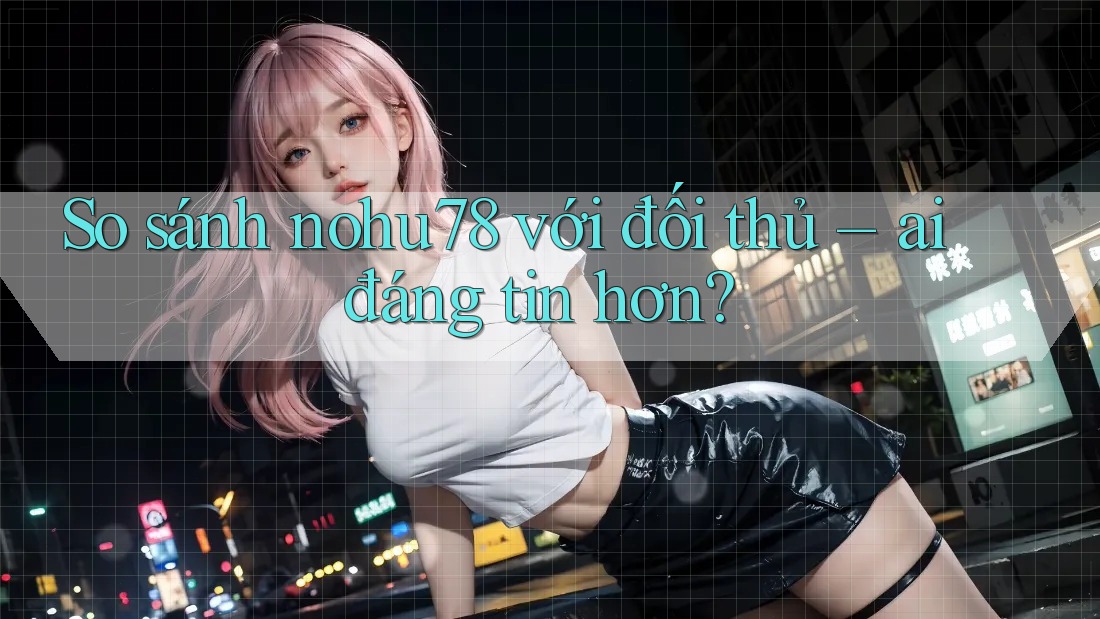 So sánh nohu78 với đối thủ – ai đáng tin hơn? So sánh nohu78 với đối thủ – ai đáng tin hơn?