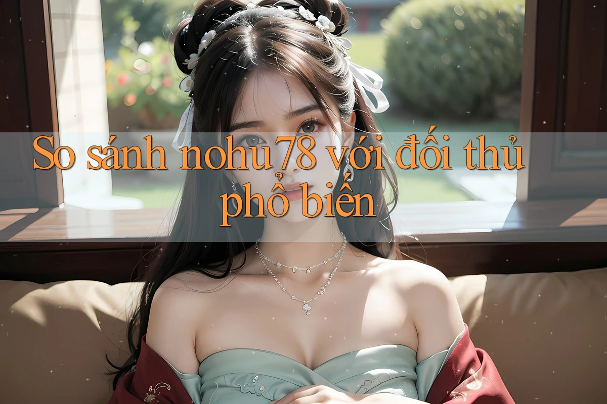 So sánh nohu78 với đối thủ phổ biến So sánh nohu78 với đối thủ phổ biến