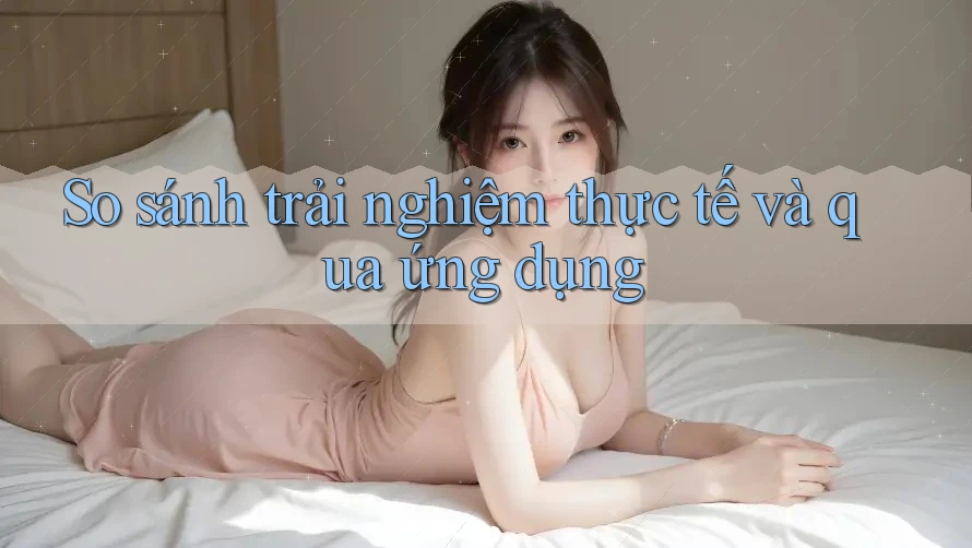 So sánh trải nghiệm thực tế và qua ứng dụng
