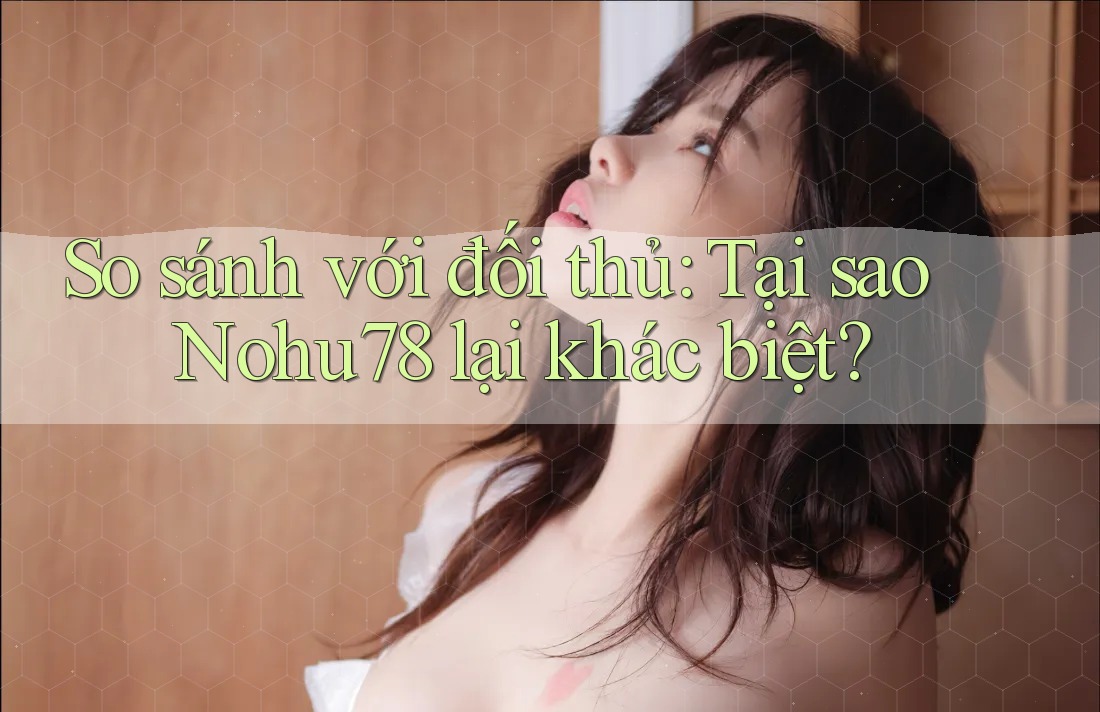 So sánh với đối thủ: Tại sao Nohu78 lại khác biệt?