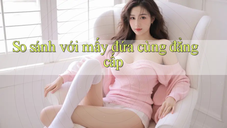 So sánh với mấy đứa cùng đẳng cấp