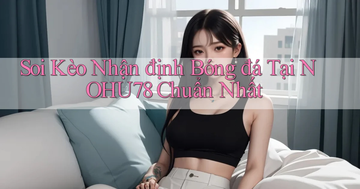 soi kèo nhận định bóng đá tại nohu78 chuẩn nhất