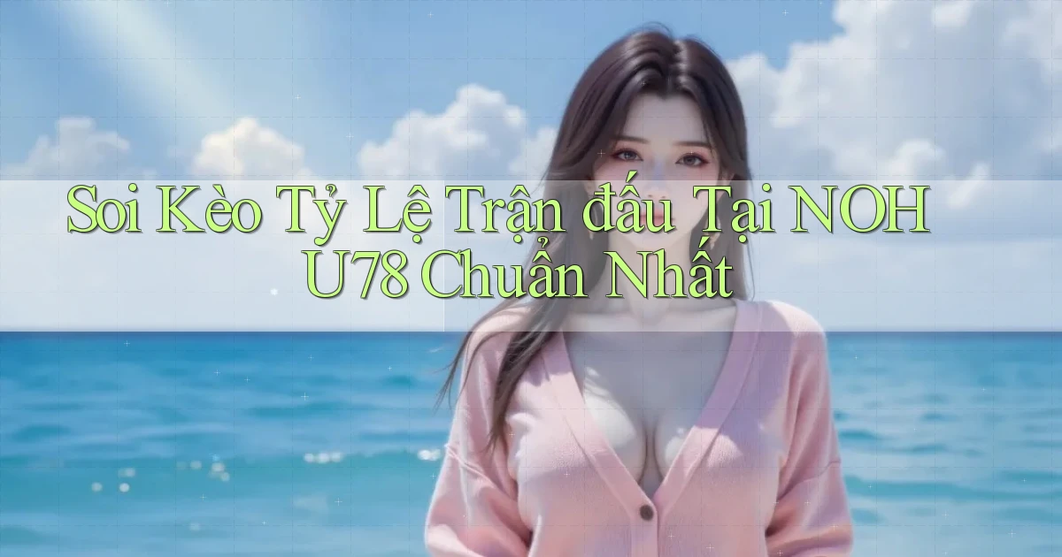 soi kèo tỷ lệ trận đấu tại nohu78 chuẩn nhất