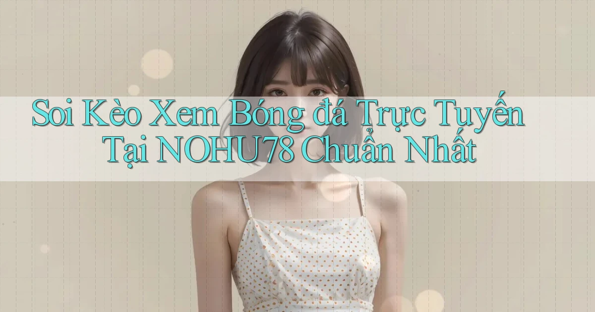soi kèo xem bóng đá trực tuyến tại nohu78 chuẩn nhất