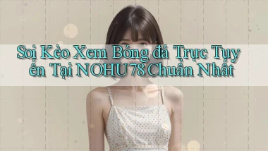 soi kèo xem bóng đá trực tuyến tại nohu78 chuẩn nhất