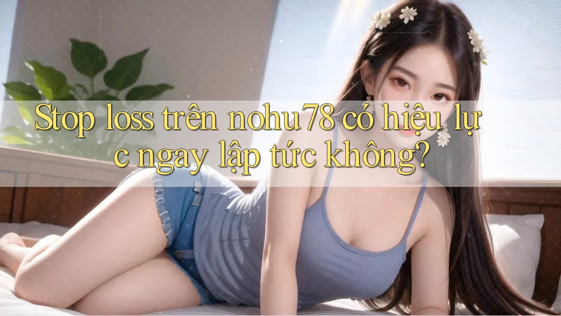 Stop loss trên nohu78 có hiệu lực ngay lập tức không? Stop loss trên nohu78 có hiệu lực ngay lập tức không?