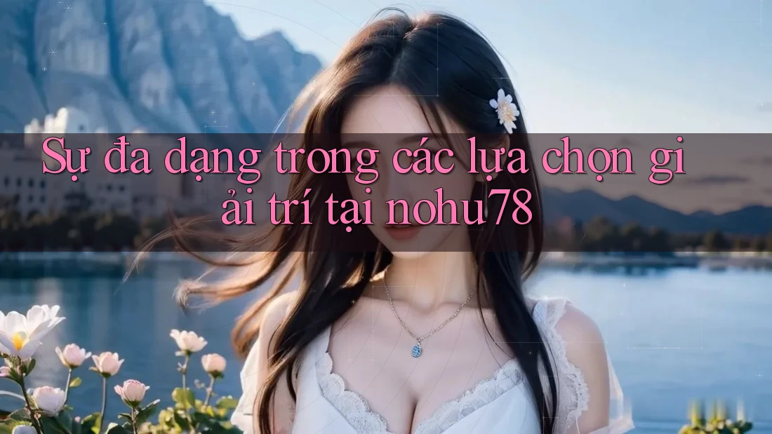 Sự đa dạng trong các lựa chọn giải trí tại nohu78 Sự đa dạng trong các lựa chọn giải trí tại nohu78