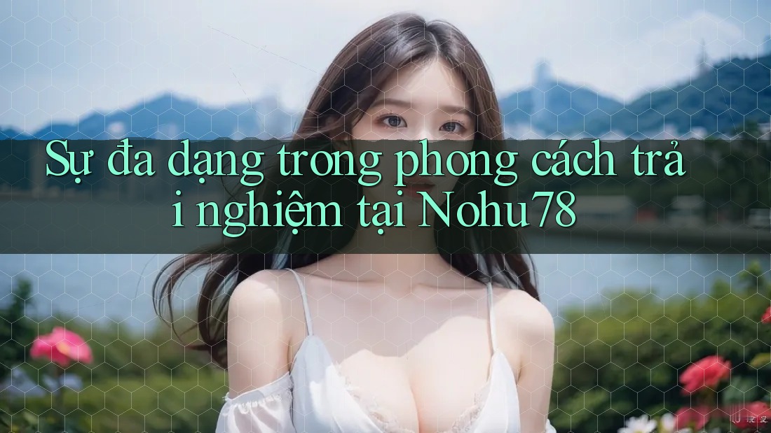 Sự đa dạng trong phong cách trải nghiệm tại Nohu78