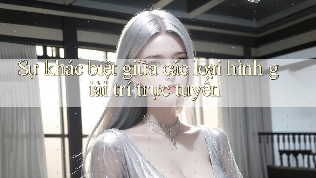 Sự khác biệt giữa các loại hình giải trí trực tuyến Sự khác biệt giữa các loại hình giải trí trực tuyến