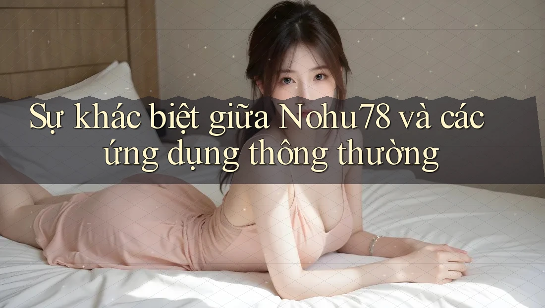 Sự khác biệt giữa Nohu78 và các ứng dụng thông thường
