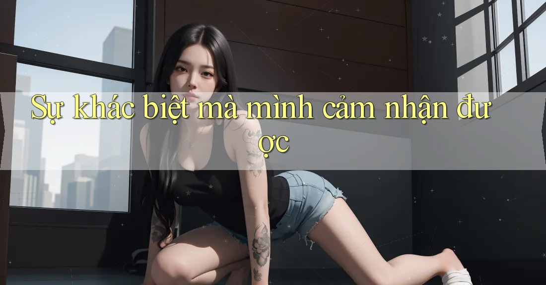 Sự khác biệt mà mình cảm nhận được