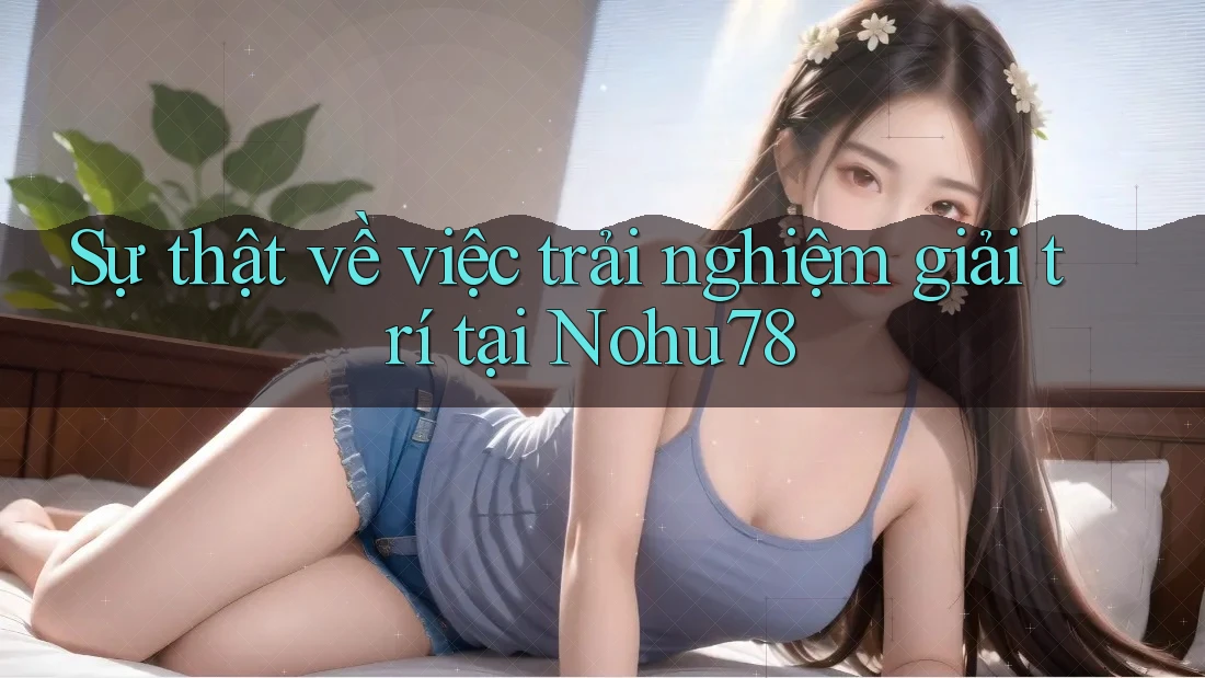 Sự thật về việc trải nghiệm giải trí tại Nohu78
