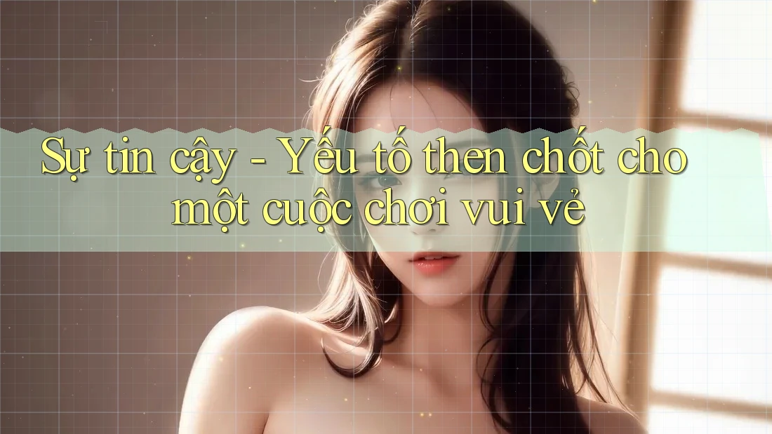 Sự tin cậy - Yếu tố then chốt cho một cuộc chơi vui vẻ