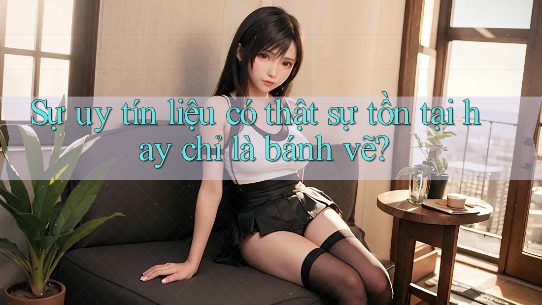 Sự uy tín liệu có thật sự tồn tại hay chỉ là bánh vẽ? Sự uy tín liệu có thật sự tồn tại hay chỉ là bánh vẽ?