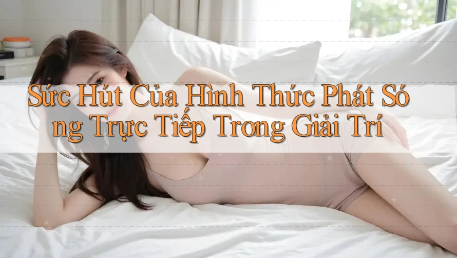 Sức Hút Của Hình Thức Phát Sóng Trực Tiếp Trong Giải Trí Sức Hút Của Hình Thức Phát Sóng Trực Tiếp Trong Giải Trí