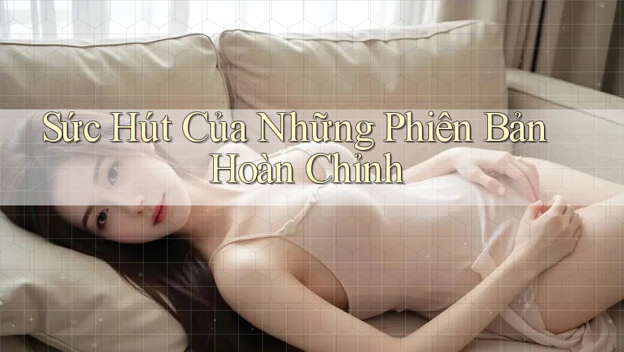 Sức Hút Của Những Phiên Bản Hoàn Chỉnh