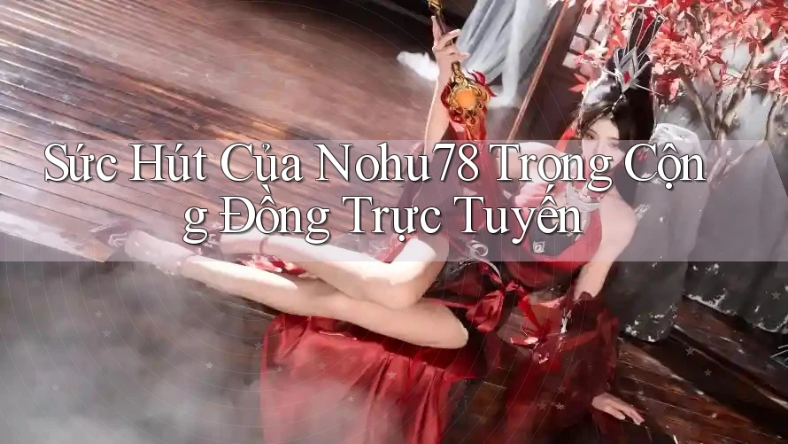 Sức Hút Của Nohu78 Trong Cộng Đồng Trực Tuyến