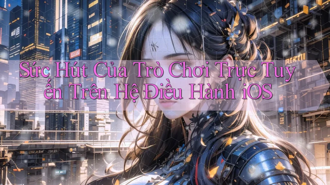 Sức Hút Của Trò Chơi Trực Tuyến Trên Hệ Điều Hành iOS