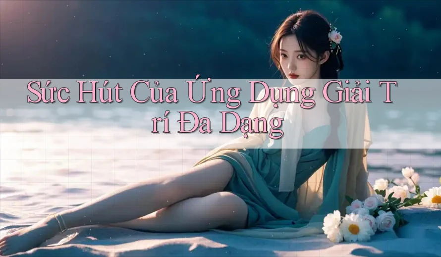 Sức Hút Của Ứng Dụng Giải Trí Đa Dạng Sức Hút Của Ứng Dụng Giải Trí Đa Dạng