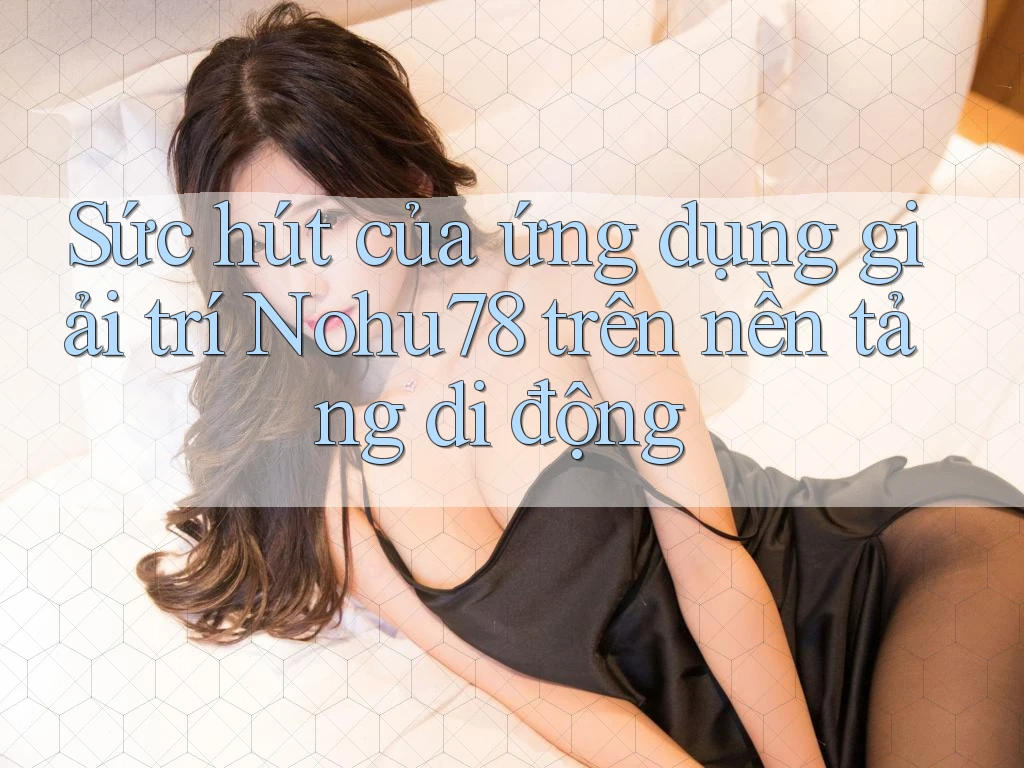 Sức hút của ứng dụng giải trí Nohu78 trên nền tảng di động